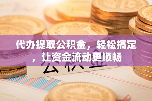 义乌代办提取公积金，轻松搞定，让资金流动更顺畅