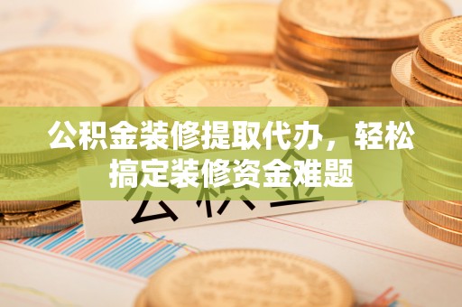 义乌公积金装修提取代办，轻松搞定装修资金难题
