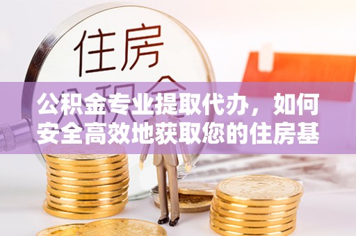 义乌公积金专业提取代办，如何安全高效地获取您的住房基金