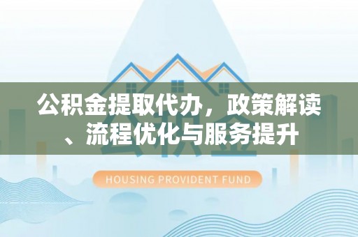 义乌公积金提取代办，政策解读、流程优化与服务提升