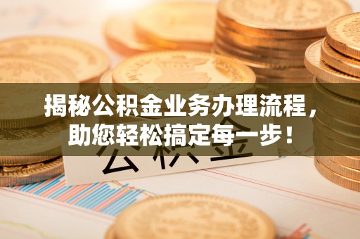 义乌揭秘公积金业务办理流程，助您轻松搞定每一步！