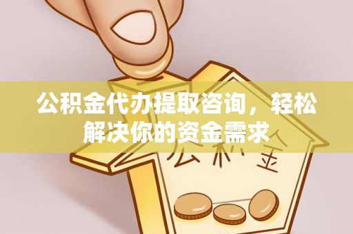 义乌公积金代办提取咨询，轻松解决你的资金需求