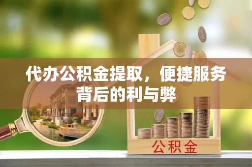 义乌代办公积金提取，便捷服务背后的利与弊