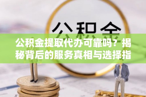 义乌公积金提取代办可靠吗？揭秘背后的服务真相与选择指南