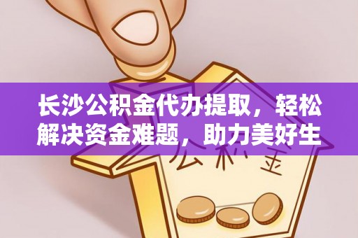 义乌长沙公积金代办提取，轻松解决资金难题，助力美好生活