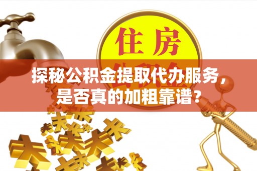 义乌探秘公积金提取代办服务，是否真的加粗靠谱？