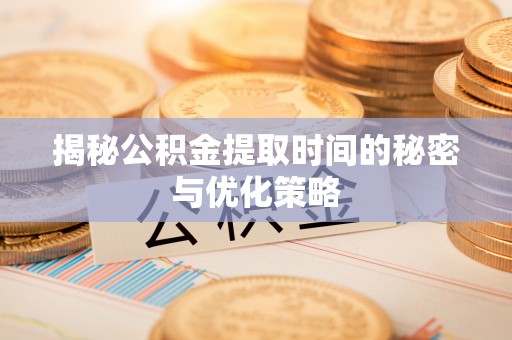 义乌揭秘公积金提取时间的秘密与优化策略
