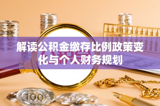 义乌解读公积金缴存比例政策变化与个人财务规划