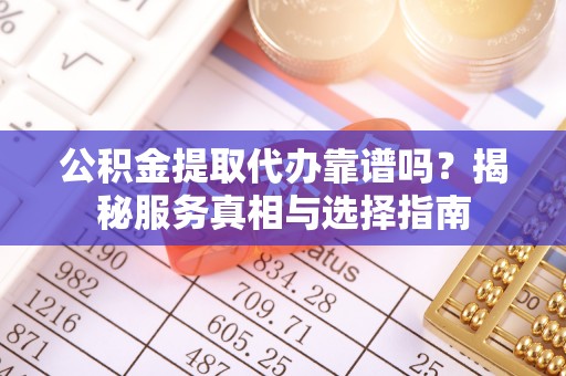 义乌公积金提取代办靠谱吗？揭秘服务真相与选择指南