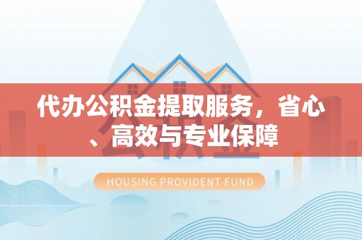 义乌代办公积金提取服务，省心、高效与专业保障