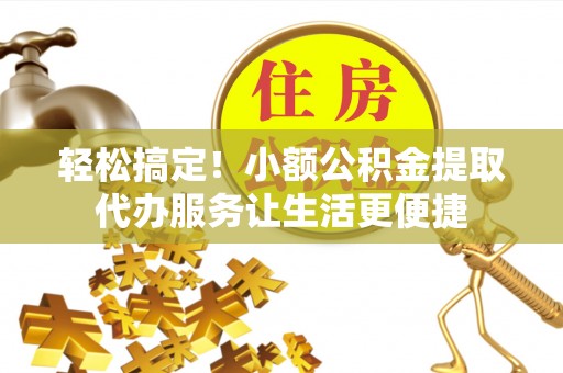 义乌轻松搞定！小额公积金提取代办服务让生活更便捷