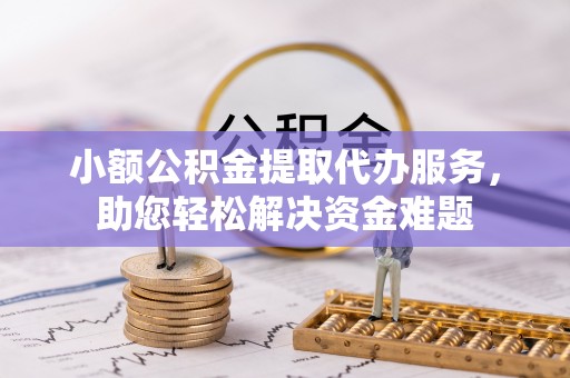义乌小额公积金提取代办服务，助您轻松解决资金难题