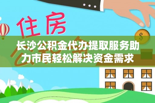 义乌长沙公积金代办提取服务助力市民轻松解决资金需求