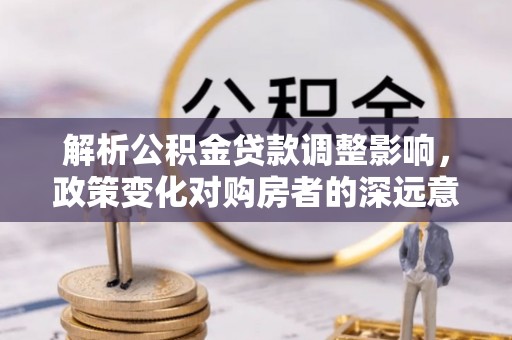 义乌解析公积金贷款调整影响，政策变化对购房者的深远意义