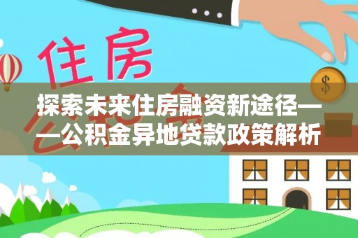 义乌探索未来住房融资新途径——公积金异地贷款政策解析与实践