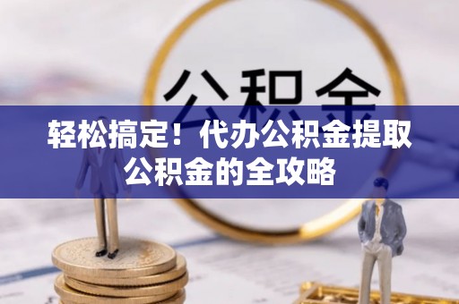 义乌轻松搞定！代办公积金提取公积金的全攻略