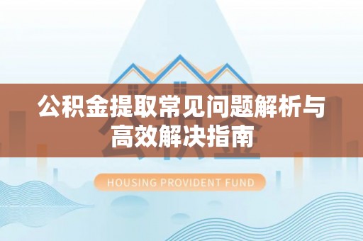 义乌公积金提取常见问题解析与高效解决指南