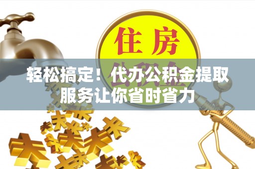义乌轻松搞定！代办公积金提取服务让你省时省力
