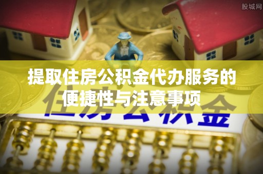 义乌提取住房公积金代办服务的便捷性与注意事项
