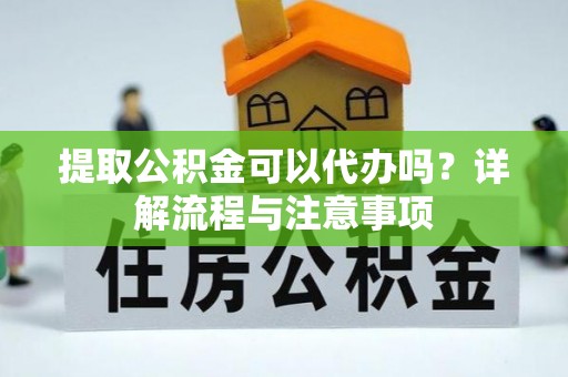 义乌提取公积金可以代办吗？详解流程与注意事项