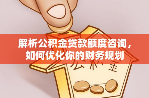 义乌解析公积金贷款额度咨询，如何优化你的财务规划