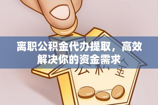 义乌离职公积金代办提取，高效解决你的资金需求