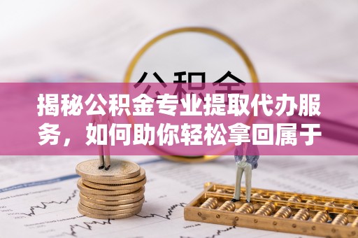 义乌揭秘公积金专业提取代办服务，如何助你轻松拿回属于你的资金