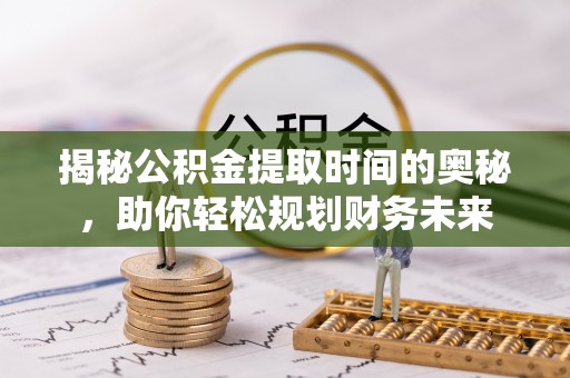 义乌揭秘公积金提取时间的奥秘，助你轻松规划财务未来