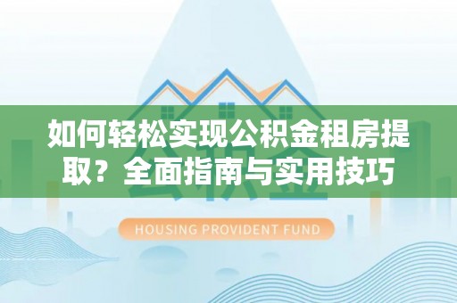 义乌如何轻松实现公积金租房提取？全面指南与实用技巧