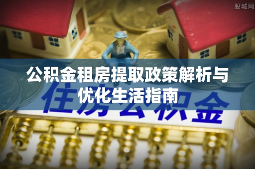 义乌公积金租房提取政策解析与优化生活指南