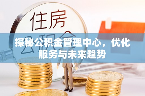 义乌探秘公积金管理中心，优化服务与未来趋势