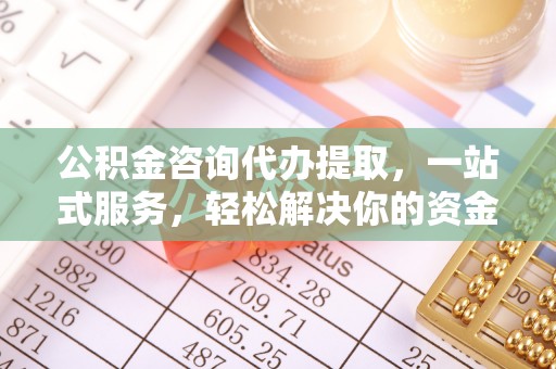 义乌公积金咨询代办提取，一站式服务，轻松解决你的资金难题