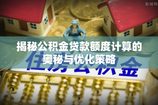 义乌揭秘公积金贷款额度计算的奥秘与优化策略