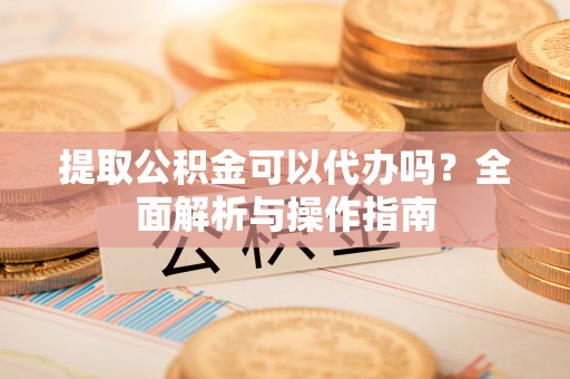 义乌提取公积金可以代办吗？全面解析与操作指南