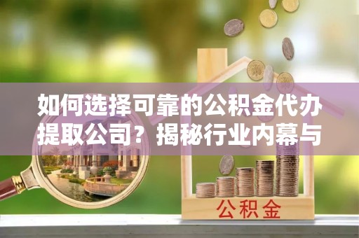 义乌如何选择可靠的公积金代办提取公司？揭秘行业内幕与服务指南