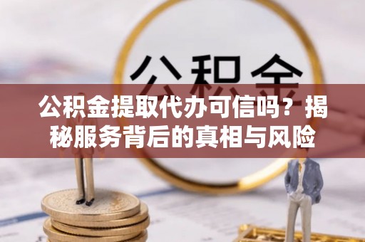 义乌公积金提取代办可信吗？揭秘服务背后的真相与风险