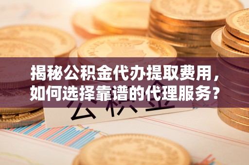 义乌揭秘公积金代办提取费用，如何选择靠谱的代理服务？