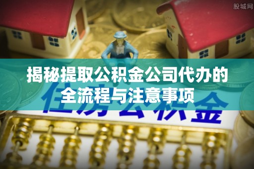 义乌揭秘提取公积金公司代办的全流程与注意事项