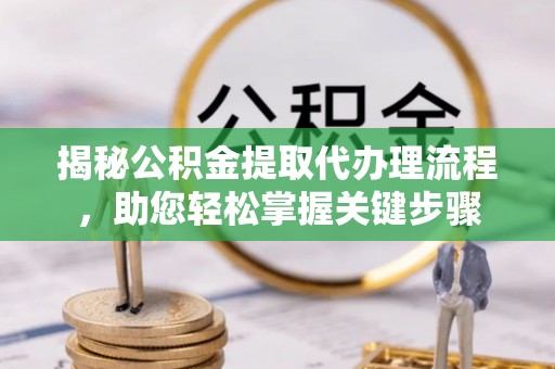 义乌揭秘公积金提取代办理流程，助您轻松掌握关键步骤