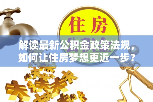 义乌解读最新公积金政策法规，如何让住房梦想更近一步？