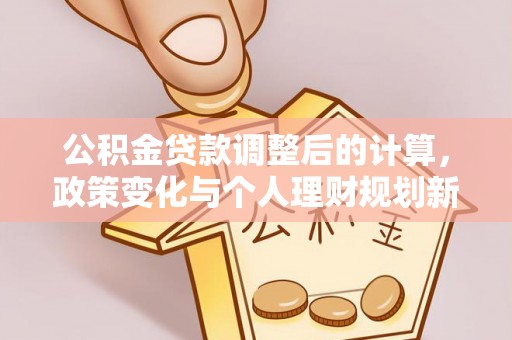 义乌公积金贷款调整后的计算，政策变化与个人理财规划新思路