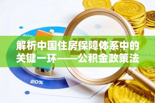 义乌解析中国住房保障体系中的关键一环——公积金政策法规的演变与影响