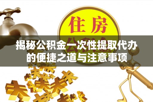 义乌揭秘公积金一次性提取代办的便捷之道与注意事项