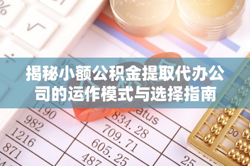义乌揭秘小额公积金提取代办公司的运作模式与选择指南
