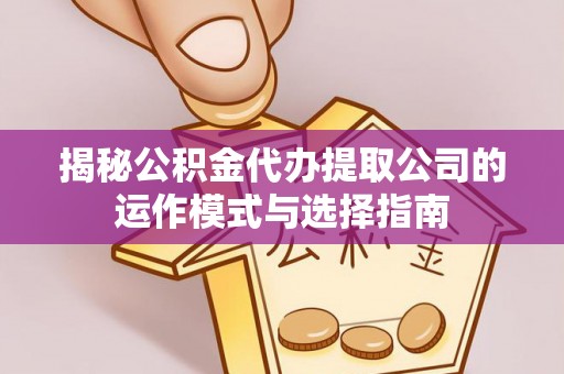义乌揭秘公积金代办提取公司的运作模式与选择指南