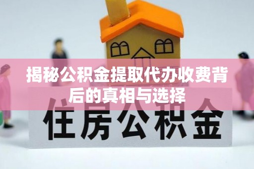 义乌揭秘公积金提取代办收费背后的真相与选择