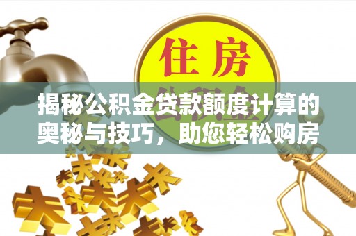 义乌揭秘公积金贷款额度计算的奥秘与技巧，助您轻松购房