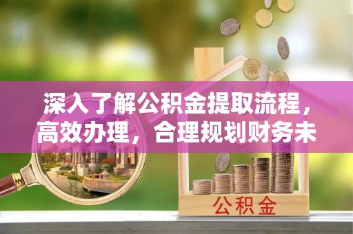 义乌深入了解公积金提取流程，高效办理，合理规划财务未来