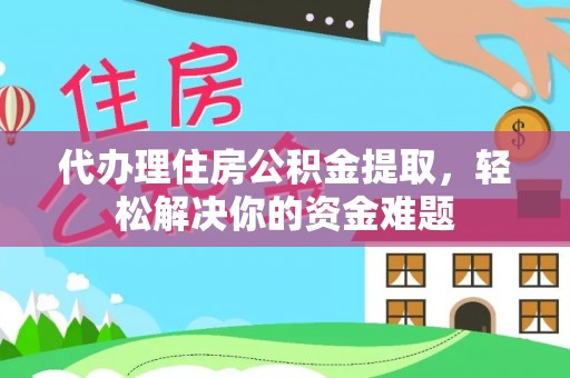 义乌代办理住房公积金提取，轻松解决你的资金难题