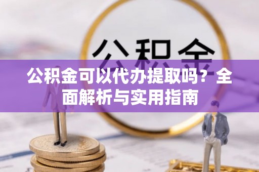义乌公积金可以代办提取吗？全面解析与实用指南